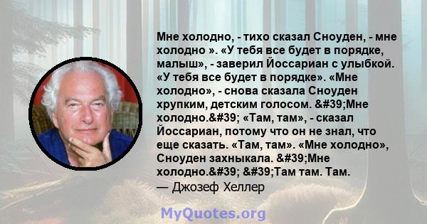 Мне холодно, - тихо сказал Сноуден, - мне холодно ». «У тебя все будет в порядке, малыш», - заверил Йоссариан с улыбкой. «У тебя все будет в порядке». «Мне холодно», - снова сказала Сноуден хрупким, детским голосом.