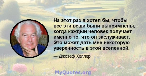 На этот раз я хотел бы, чтобы все эти вещи были выпрямлены, когда каждый человек получает именно то, что он заслуживает. Это может дать мне некоторую уверенность в этой вселенной.