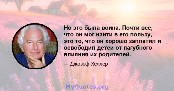 Но это была война. Почти все, что он мог найти в его пользу, это то, что он хорошо заплатил и освободил детей от пагубного влияния их родителей.