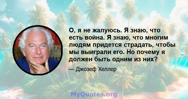 О, я не жалуюсь. Я знаю, что есть война. Я знаю, что многим людям придется страдать, чтобы мы выиграли его. Но почему я должен быть одним из них?