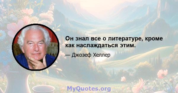 Он знал все о литературе, кроме как наслаждаться этим.