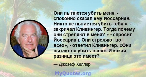 Они пытаются убить меня, - спокойно сказал ему Йоссариан. Никто не пытается убить тебя », - закричал Кливингер. Тогда почему они стреляют в меня? » - спросил Йоссариан. Они стреляют во всех», - ответил Кливингер. «Они