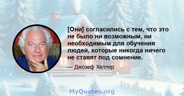 [Они] согласились с тем, что это не было ни возможным, ни необходимым для обучения людей, которые никогда ничего не ставят под сомнение.