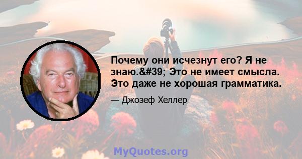 Почему они исчезнут его? Я не знаю.' Это не имеет смысла. Это даже не хорошая грамматика.