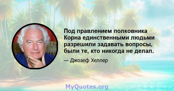 Под правлением полковника Корна единственными людьми разрешили задавать вопросы, были те, кто никогда не делал.