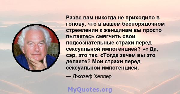 Разве вам никогда не приходило в голову, что в вашем беспорядочном стремлении к женщинам вы просто пытаетесь смягчить свои подсознательные страхи перед сексуальной импотенцией? »« Да, сэр, это так. «Тогда зачем вы это