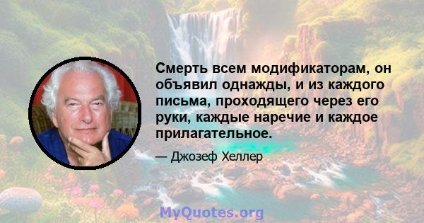 Смерть всем модификаторам, он объявил однажды, и из каждого письма, проходящего через его руки, каждые наречие и каждое прилагательное.