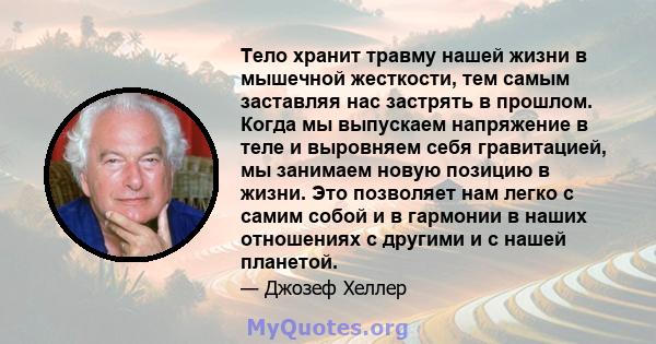 Тело хранит травму нашей жизни в мышечной жесткости, тем самым заставляя нас застрять в прошлом. Когда мы выпускаем напряжение в теле и выровняем себя гравитацией, мы занимаем новую позицию в жизни. Это позволяет нам