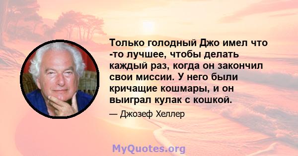 Только голодный Джо имел что -то лучшее, чтобы делать каждый раз, когда он закончил свои миссии. У него были кричащие кошмары, и он выиграл кулак с кошкой.