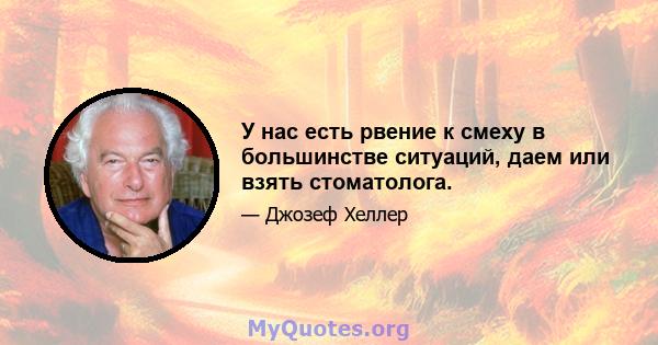 У нас есть рвение к смеху в большинстве ситуаций, даем или взять стоматолога.