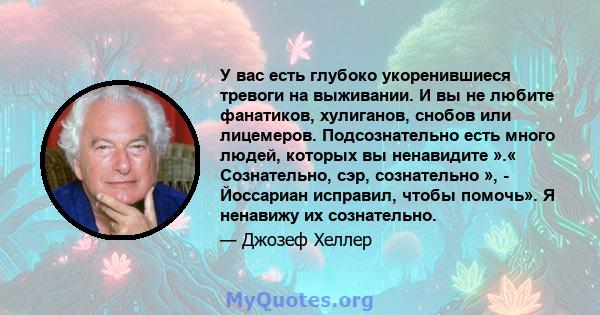 У вас есть глубоко укоренившиеся тревоги на выживании. И вы не любите фанатиков, хулиганов, снобов или лицемеров. Подсознательно есть много людей, которых вы ненавидите ».« Сознательно, сэр, сознательно », - Йоссариан