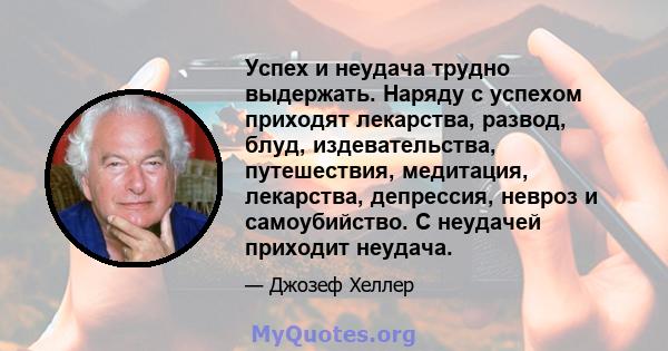 Успех и неудача трудно выдержать. Наряду с успехом приходят лекарства, развод, блуд, издевательства, путешествия, медитация, лекарства, депрессия, невроз и самоубийство. С неудачей приходит неудача.