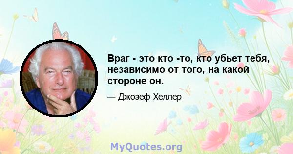 Враг - это кто -то, кто убьет тебя, независимо от того, на какой стороне он.