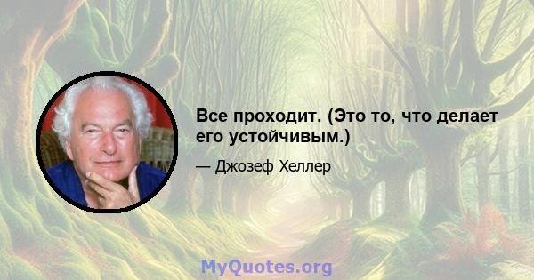 Все проходит. (Это то, что делает его устойчивым.)