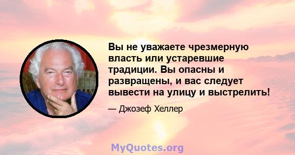 Вы не уважаете чрезмерную власть или устаревшие традиции. Вы опасны и развращены, и вас следует вывести на улицу и выстрелить!