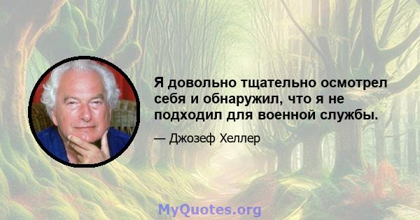 Я довольно тщательно осмотрел себя и обнаружил, что я не подходил для военной службы.