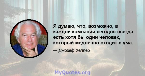 Я думаю, что, возможно, в каждой компании сегодня всегда есть хотя бы один человек, который медленно сходит с ума.