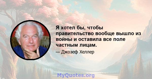 Я хотел бы, чтобы правительство вообще вышло из войны и оставила все поле частным лицам.