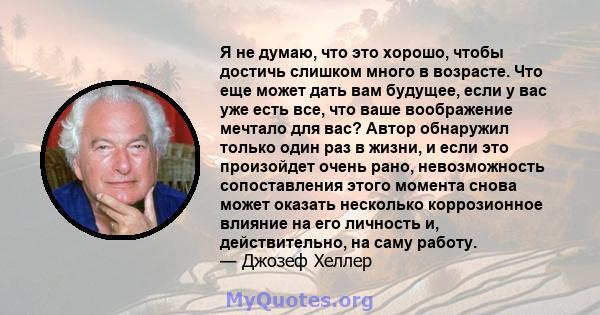 Я не думаю, что это хорошо, чтобы достичь слишком много в возрасте. Что еще может дать вам будущее, если у вас уже есть все, что ваше воображение мечтало для вас? Автор обнаружил только один раз в жизни, и если это