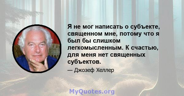 Я не мог написать о субъекте, священном мне, потому что я был бы слишком легкомысленным. К счастью, для меня нет священных субъектов.