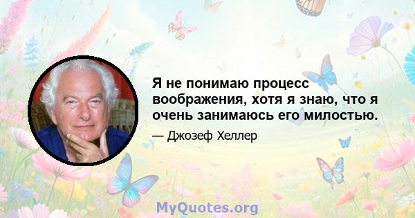 Я не понимаю процесс воображения, хотя я знаю, что я очень занимаюсь его милостью.