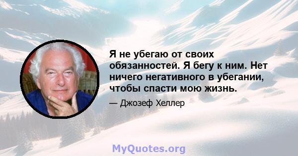 Я не убегаю от своих обязанностей. Я бегу к ним. Нет ничего негативного в убегании, чтобы спасти мою жизнь.