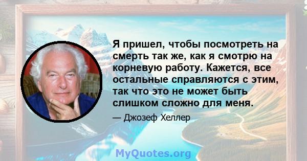 Я пришел, чтобы посмотреть на смерть так же, как я смотрю на корневую работу. Кажется, все остальные справляются с этим, так что это не может быть слишком сложно для меня.