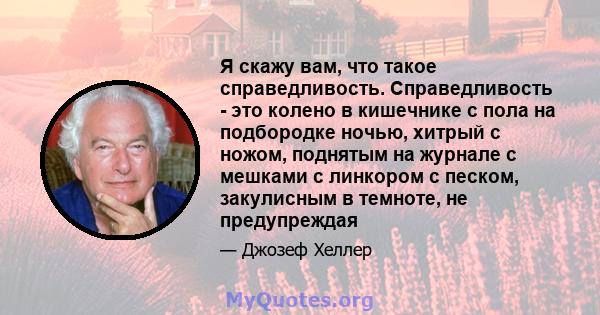 Я скажу вам, что такое справедливость. Справедливость - это колено в кишечнике с пола на подбородке ночью, хитрый с ножом, поднятым на журнале с мешками с линкором с песком, закулисным в темноте, не предупреждая