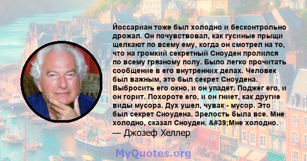 Йоссариан тоже был холодно и бесконтрольно дрожал. Он почувствовал, как гусиные прыщи щелкают по всему ему, когда он смотрел на то, что на громкий секретный Сноуден пролился по всему грязному полу. Было легко прочитать