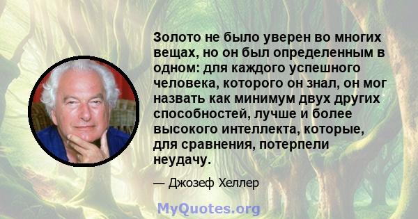 Золото не было уверен во многих вещах, но он был определенным в одном: для каждого успешного человека, которого он знал, он мог назвать как минимум двух других способностей, лучше и более высокого интеллекта, которые,