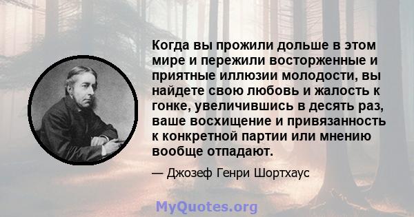 Когда вы прожили дольше в этом мире и пережили восторженные и приятные иллюзии молодости, вы найдете свою любовь и жалость к гонке, увеличившись в десять раз, ваше восхищение и привязанность к конкретной партии или