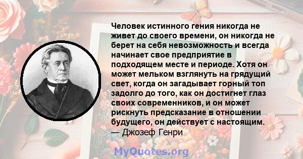 Человек истинного гения никогда не живет до своего времени, он никогда не берет на себя невозможность и всегда начинает свое предприятие в подходящем месте и периоде. Хотя он может мельком взглянуть на грядущий свет,