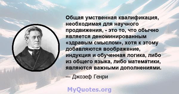 Общая умственная квалификация, необходимая для научного продвижения, - это то, что обычно является деноминированным «здравым смыслом», хотя к этому добавляются воображение, индукция и обученная логика, либо из общего