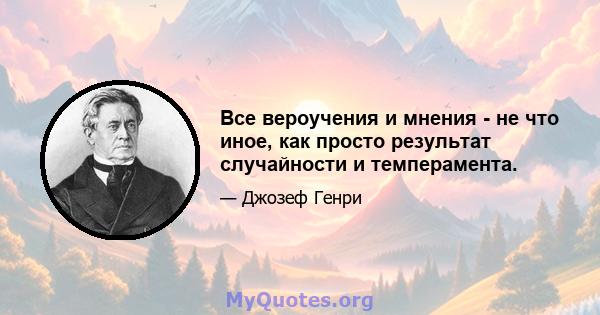 Все вероучения и мнения - не что иное, как просто результат случайности и темперамента.