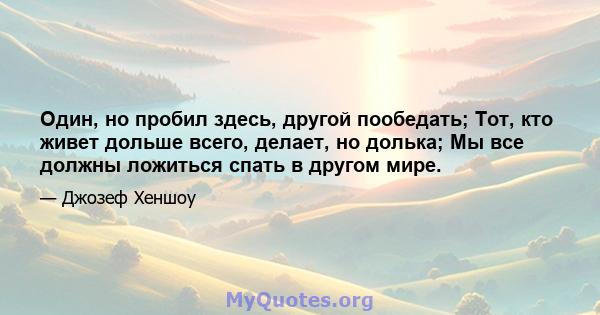 Один, но пробил здесь, другой пообедать; Тот, кто живет дольше всего, делает, но долька; Мы все должны ложиться спать в другом мире.