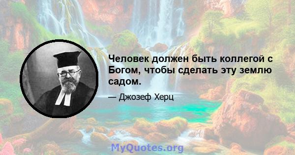 Человек должен быть коллегой с Богом, чтобы сделать эту землю садом.