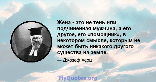 Жена - это не тень или подчиненная мужчина, а его другое, его «помощник», в некотором смысле, которым не может быть никакого другого существа на земле.