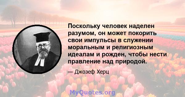 Поскольку человек наделен разумом, он может покорить свои импульсы в служении моральным и религиозным идеалам и рожден, чтобы нести правление над природой.