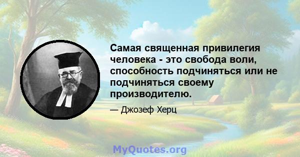 Самая священная привилегия человека - это свобода воли, способность подчиняться или не подчиняться своему производителю.