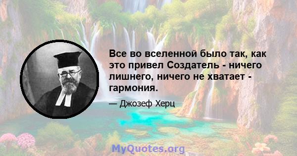 Все во вселенной было так, как это привел Создатель - ничего лишнего, ничего не хватает - гармония.