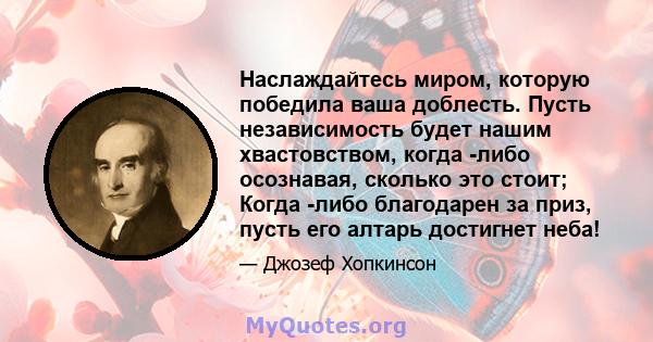 Наслаждайтесь миром, которую победила ваша доблесть. Пусть независимость будет нашим хвастовством, когда -либо осознавая, сколько это стоит; Когда -либо благодарен за приз, пусть его алтарь достигнет неба!