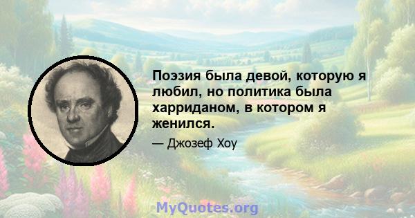 Поэзия была девой, которую я любил, но политика была харриданом, в котором я женился.