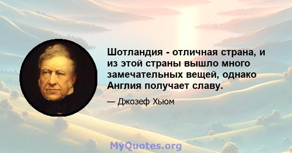 Шотландия - отличная страна, и из этой страны вышло много замечательных вещей, однако Англия получает славу.