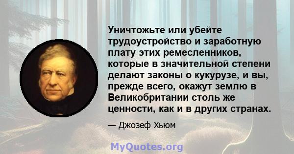 Уничтожьте или убейте трудоустройство и заработную плату этих ремесленников, которые в значительной степени делают законы о кукурузе, и вы, прежде всего, окажут землю в Великобритании столь же ценности, как и в других