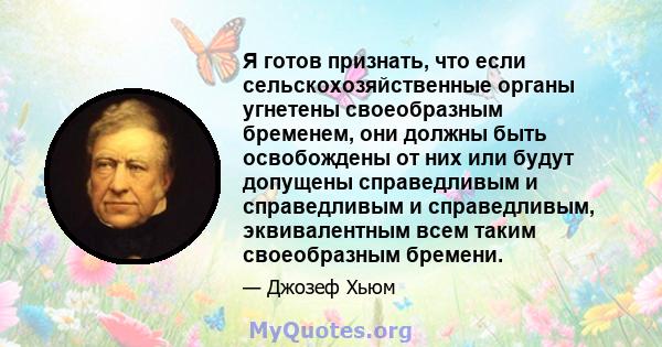 Я готов признать, что если сельскохозяйственные органы угнетены своеобразным бременем, они должны быть освобождены от них или будут допущены справедливым и справедливым и справедливым, эквивалентным всем таким