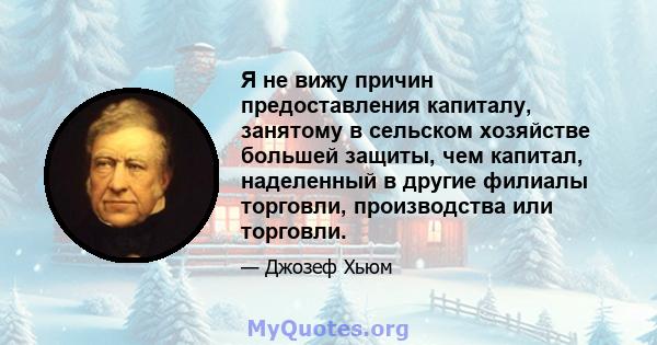 Я не вижу причин предоставления капиталу, занятому в сельском хозяйстве большей защиты, чем капитал, наделенный в другие филиалы торговли, производства или торговли.