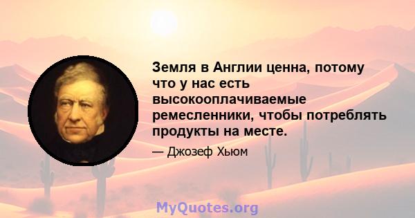 Земля в Англии ценна, потому что у нас есть высокооплачиваемые ремесленники, чтобы потреблять продукты на месте.