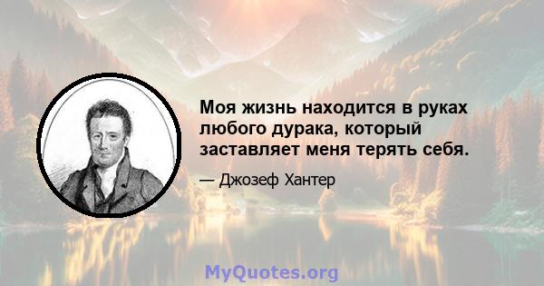 Моя жизнь находится в руках любого дурака, который заставляет меня терять себя.