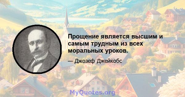 Прощение является высшим и самым трудным из всех моральных уроков.