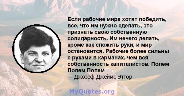 Если рабочие мира хотят победить, все, что им нужно сделать, это признать свою собственную солидарность. Им нечего делать, кроме как сложить руки, и мир остановится. Рабочие более сильны с руками в карманах, чем вся